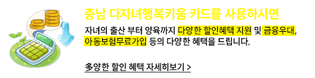 충남 다자녀행복키움 카드를 사용하시면, 자녀의 출산부터 양육까지 다양한 할인혜택 지원 및 금융우대,아동보험 무료가입 등의 다양한 혜택을 드립니다. / 多양한 할인 혜택 자세히 보기